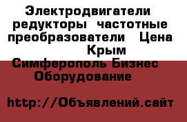 Электродвигатели, редукторы, частотные преобразователи › Цена ­ 123 - Крым, Симферополь Бизнес » Оборудование   
